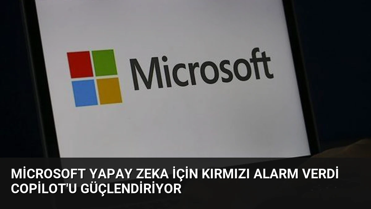 Microsoft Yapay Zeka İçin Kırmızı Alarm Verdi Copilot’u Güçlendiriyor