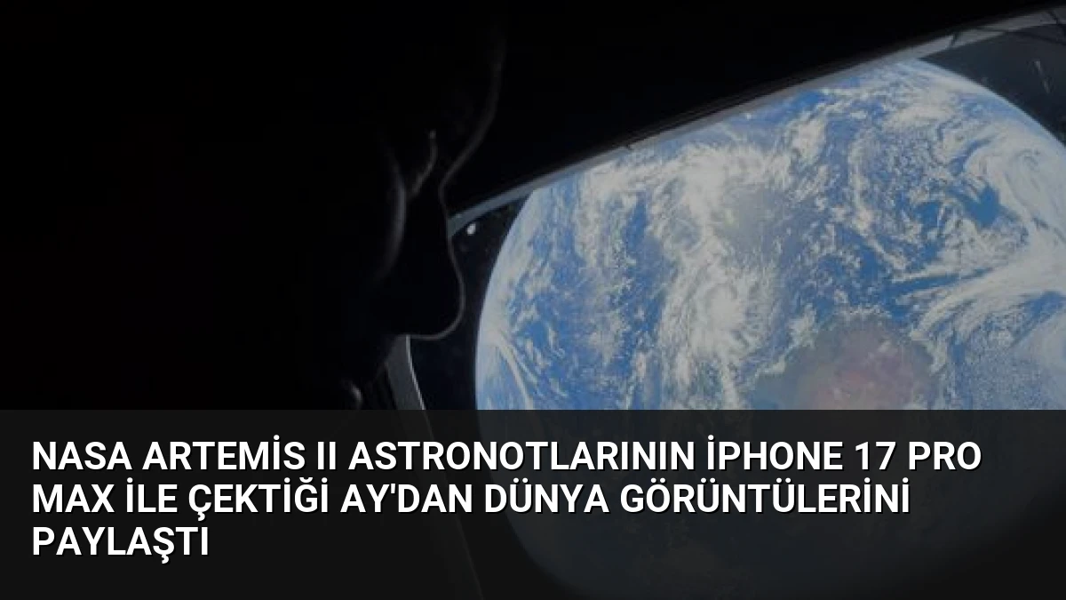 NASA Artemis II Astronotlarının iPhone 17 Pro Max ile Çektiği Ay’dan Dünya Görüntülerini Paylaştı