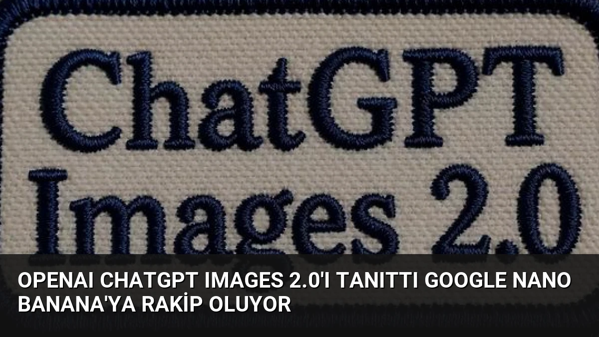 OpenAI ChatGPT Images 2.0’ı Tanıttı Google Nano Banana’ya Rakip Oluyor