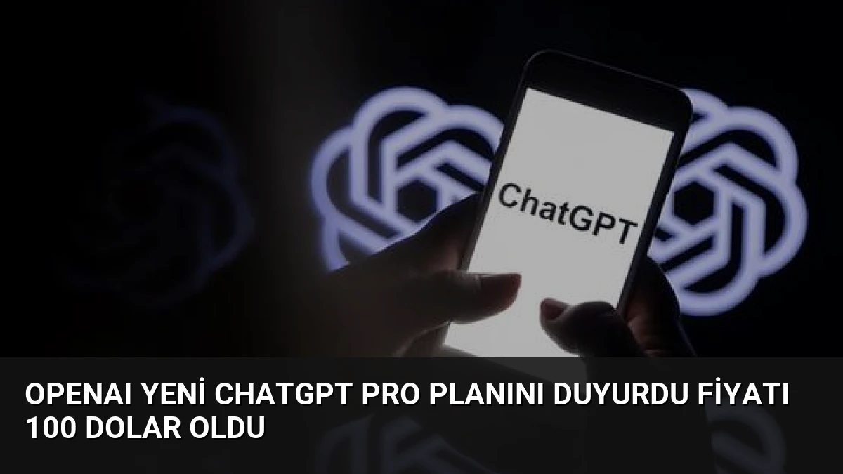 OpenAI Yeni ChatGPT Pro Planını Duyurdu Fiyatı 100 Dolar Oldu