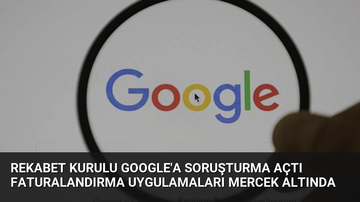 Rekabet Kurulu Google’a soruşturma açtı faturalandırma uygulamaları mercek altında