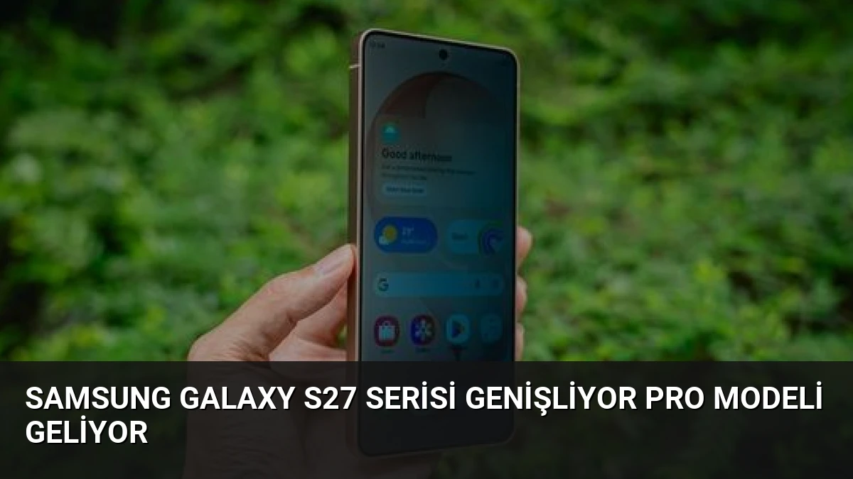 Samsung Galaxy S27 Serisi Genişliyor Pro Modeli Geliyor