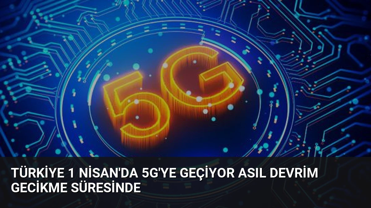 Türkiye 1 Nisan’da 5G’ye Geçiyor Asıl Devrim Gecikme Süresinde