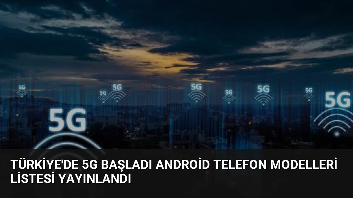 Türkiye’de 5G Başladı Android Telefon Modelleri Listesi Yayınlandı