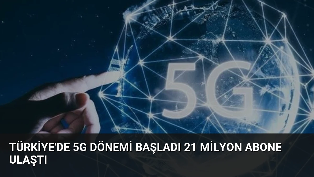 Türkiye’de 5G Dönemi Başladı 21 Milyon Abone Ulaştı