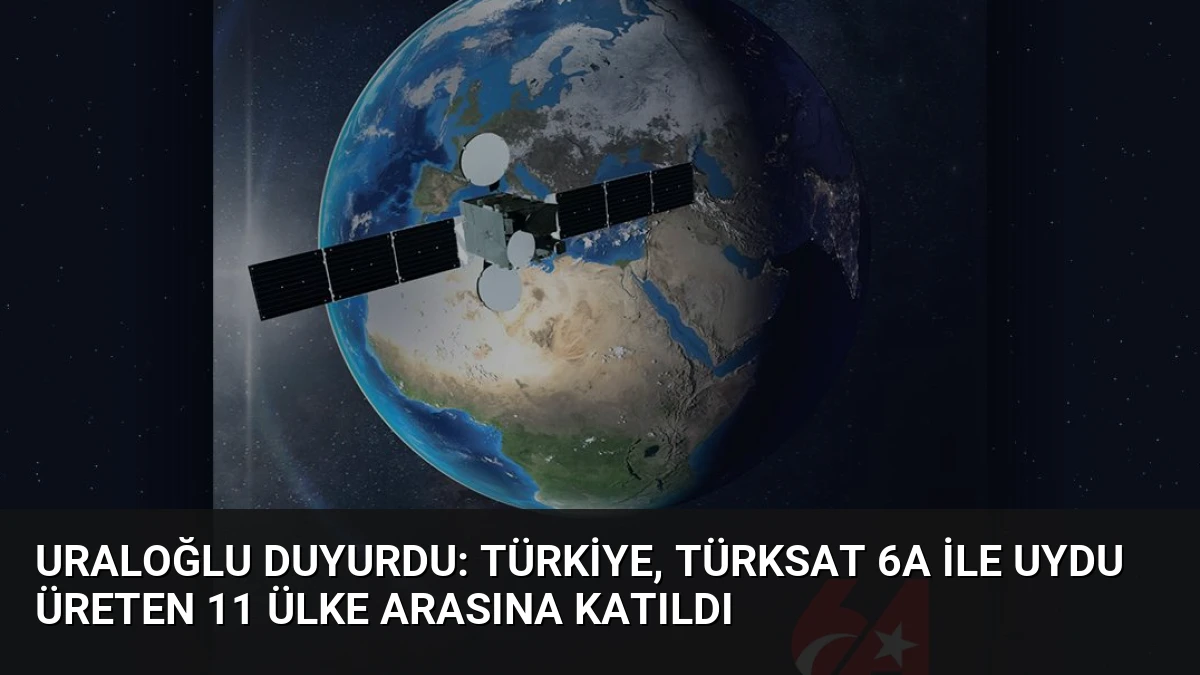 Uraloğlu Duyurdu: Türkiye, Türksat 6A ile Uydu Üreten 11 Ülke Arasına Katıldı