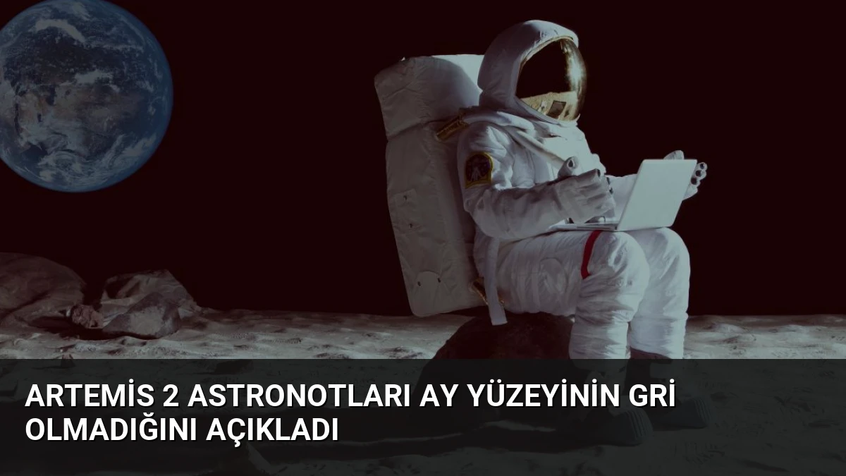 Artemis 2 Astronotları Ay Yüzeyinin Gri Olmadığını Açıkladı