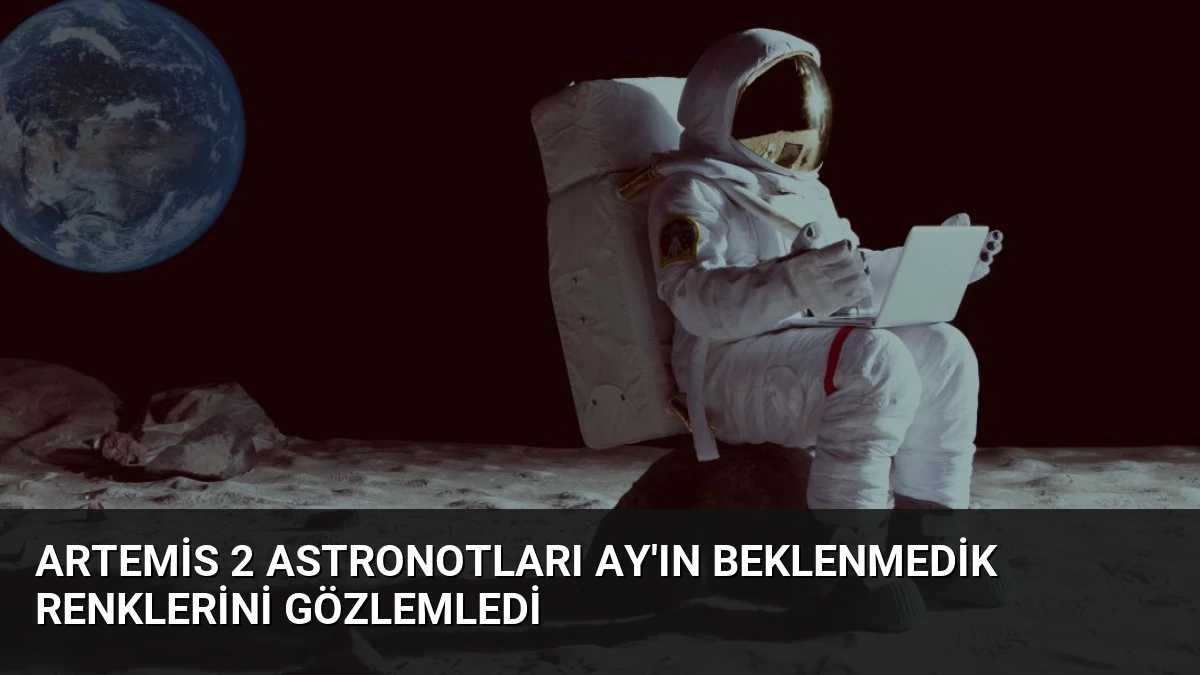 Artemis 2 Astronotları Ay’ın Beklenmedik Renklerini Gözlemledi