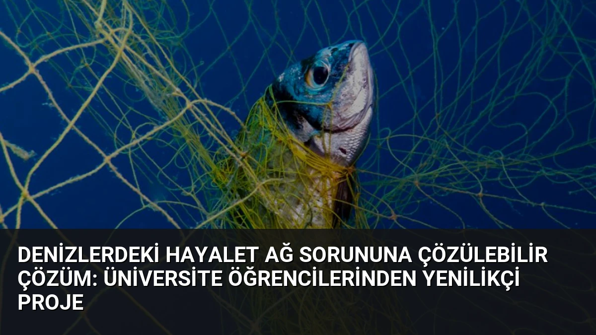 Denizlerdeki Hayalet Ağ Sorununa Çözülebilir Çözüm: Üniversite Öğrencilerinden Yenilikçi Proje