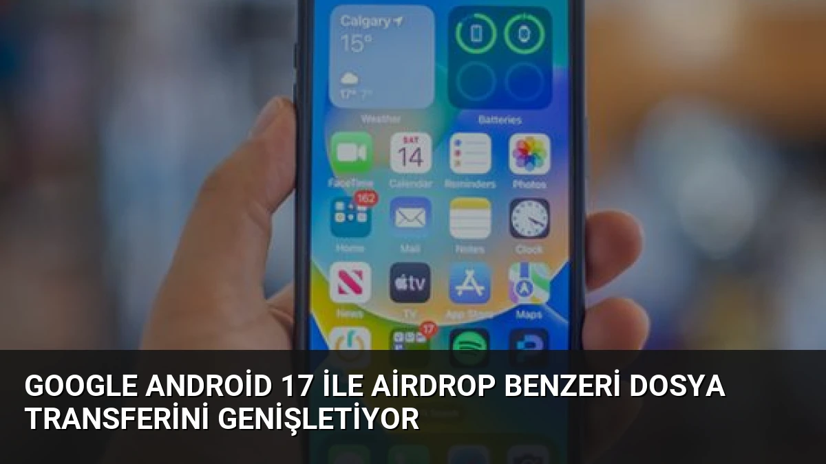 Google Android 17 ile AirDrop Benzeri Dosya Transferini Genişletiyor