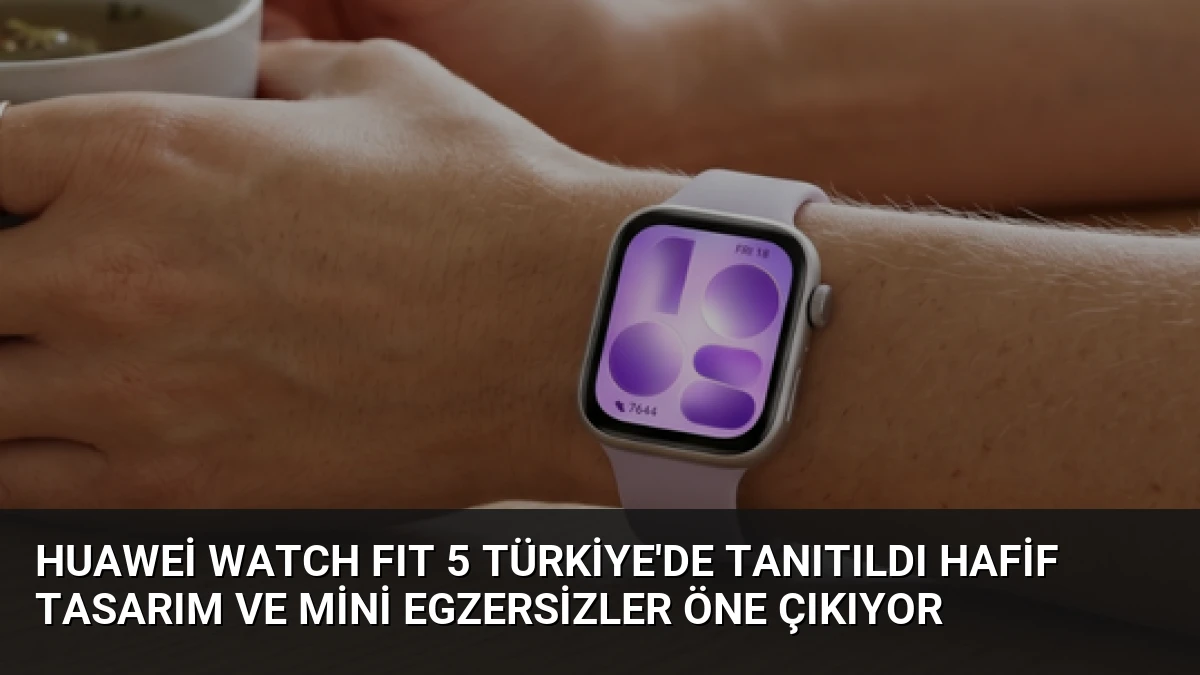 Huawei WATCH FIT 5 Türkiye’de Tanıtıldı Hafif Tasarım ve Mini Egzersizler Öne Çıkıyor