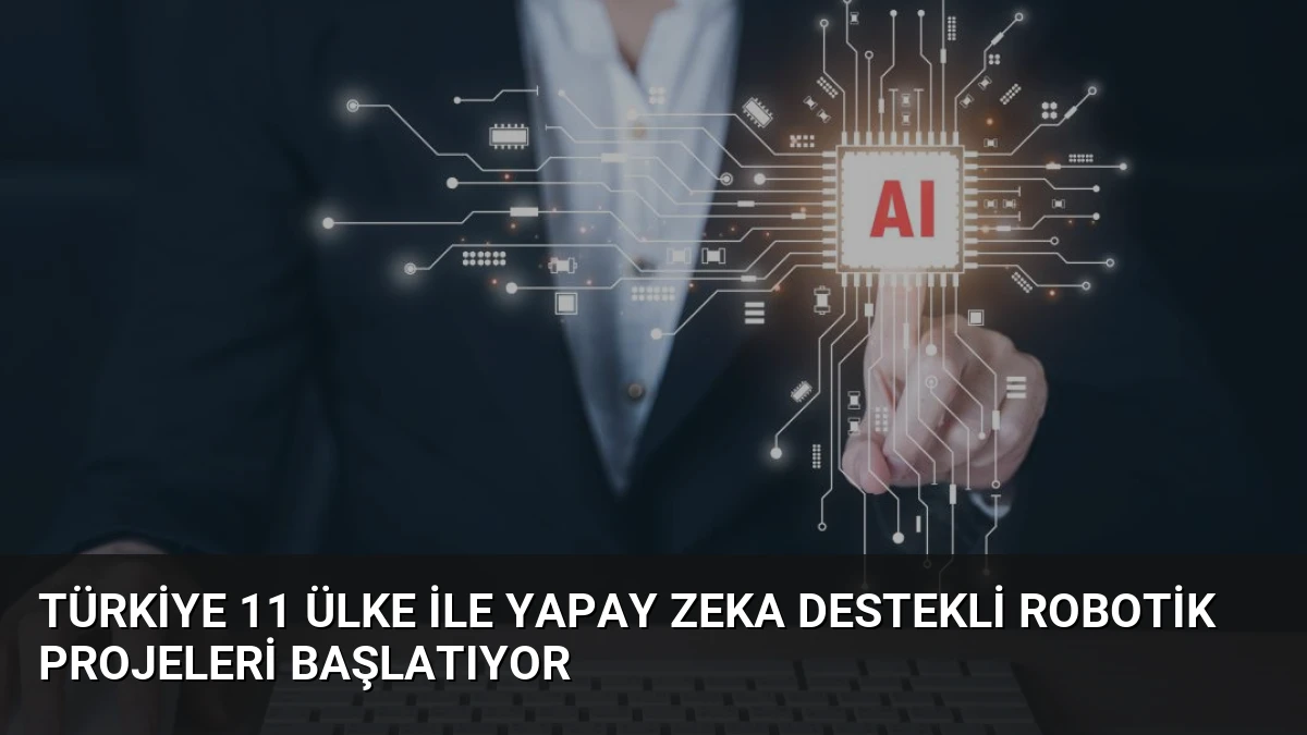 Türkiye 11 Ülke ile Yapay Zeka Destekli Robotik Projeleri Başlatıyor
