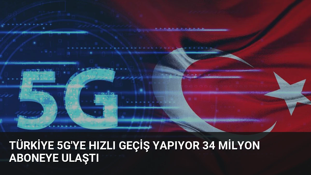 Türkiye 5G’ye Hızlı Geçiş Yapıyor 34 Milyon Aboneye Ulaştı