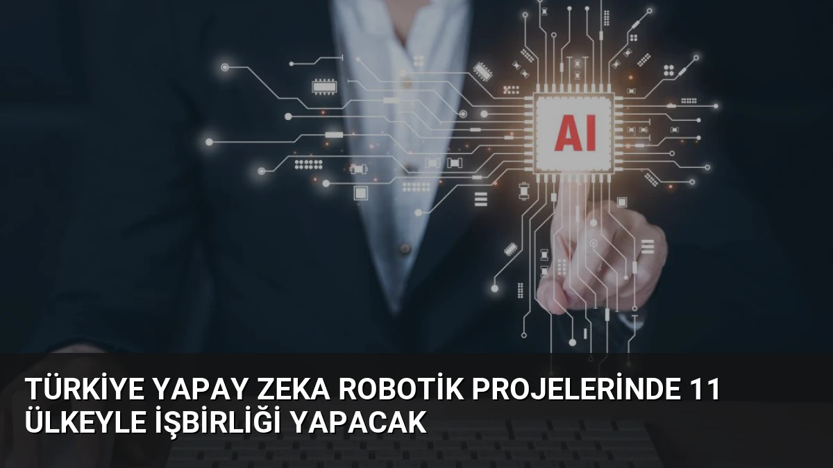 Türkiye Yapay Zeka Robotik Projelerinde 11 Ülkeyle İşbirliği Yapacak