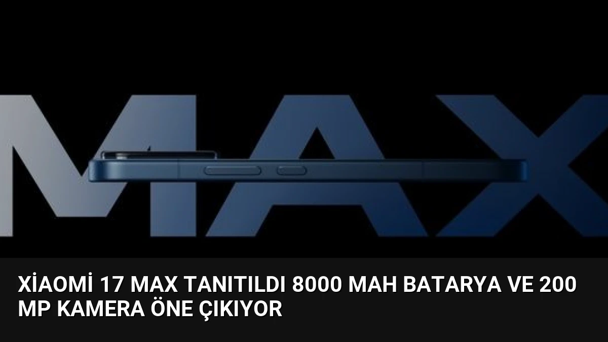 Xiaomi 17 Max Tanıtıldı 8000 mAh Batarya ve 200 MP Kamera Öne Çıkıyor