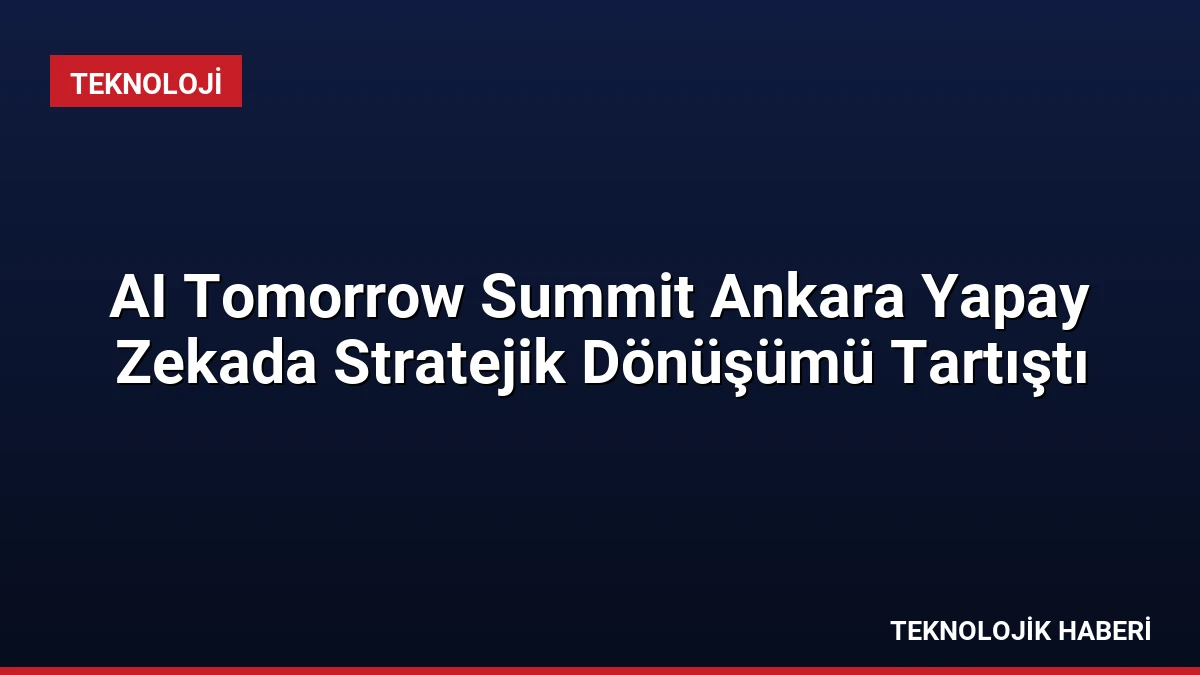 AI Tomorrow Summit Ankara Yapay Zekada Stratejik Dönüşümü Tartıştı
