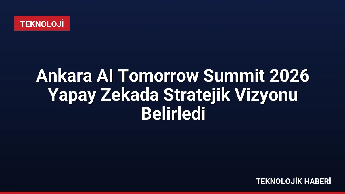 Ankara AI Tomorrow Summit 2026 Yapay Zekada Stratejik Vizyonu Belirledi
