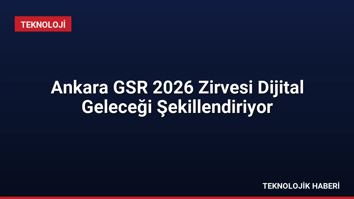 Ankara GSR 2026 Zirvesi Dijital Geleceği Şekillendiriyor