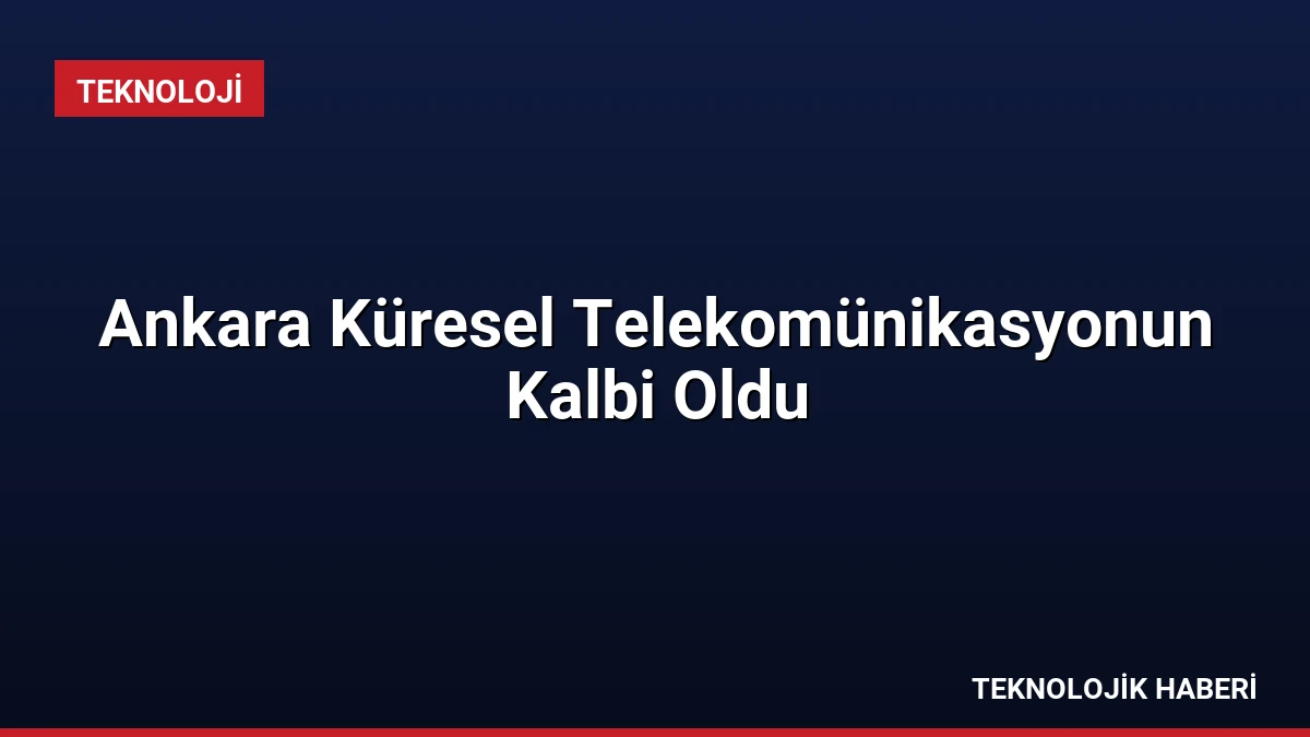 Ankara Küresel Telekomünikasyonun Kalbi Oldu