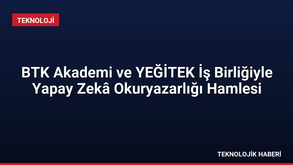 BTK Akademi ve YEĞİTEK İş Birliğiyle Yapay Zekâ Okuryazarlığı Hamlesi