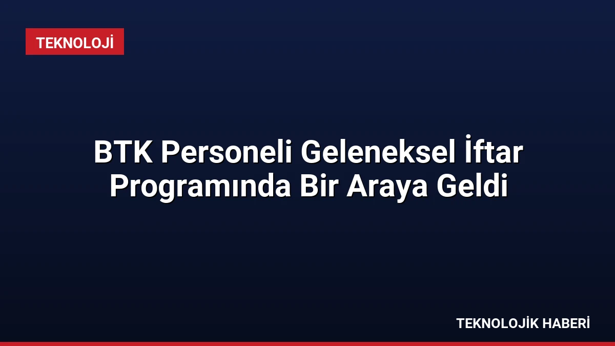 BTK Personeli Geleneksel İftar Programında Bir Araya Geldi