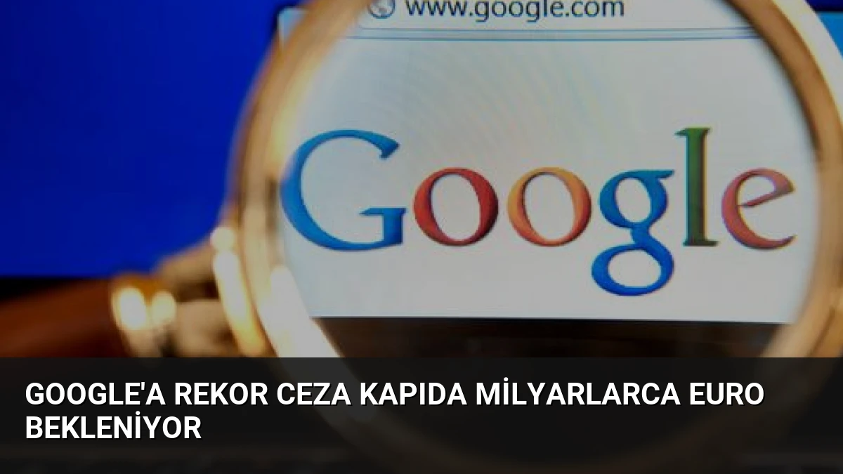 Google’a Rekor Ceza Kapıda Milyarlarca Euro Bekleniyor