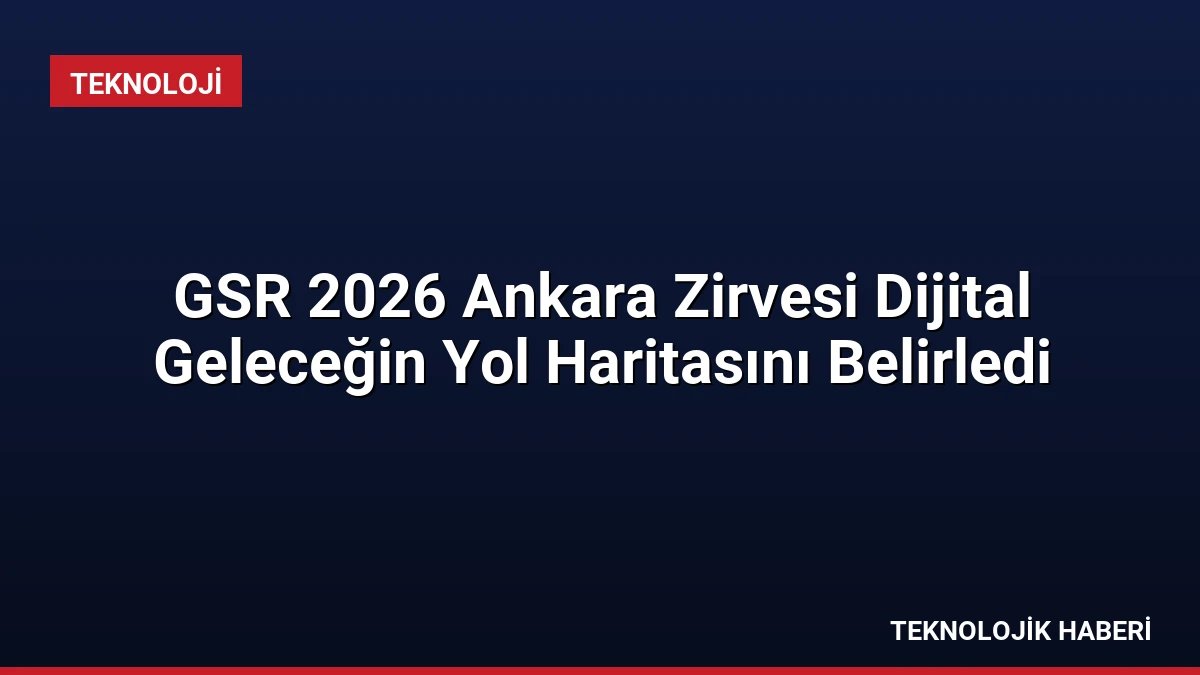 GSR 2026 Ankara Zirvesi Dijital Geleceğin Yol Haritasını Belirledi