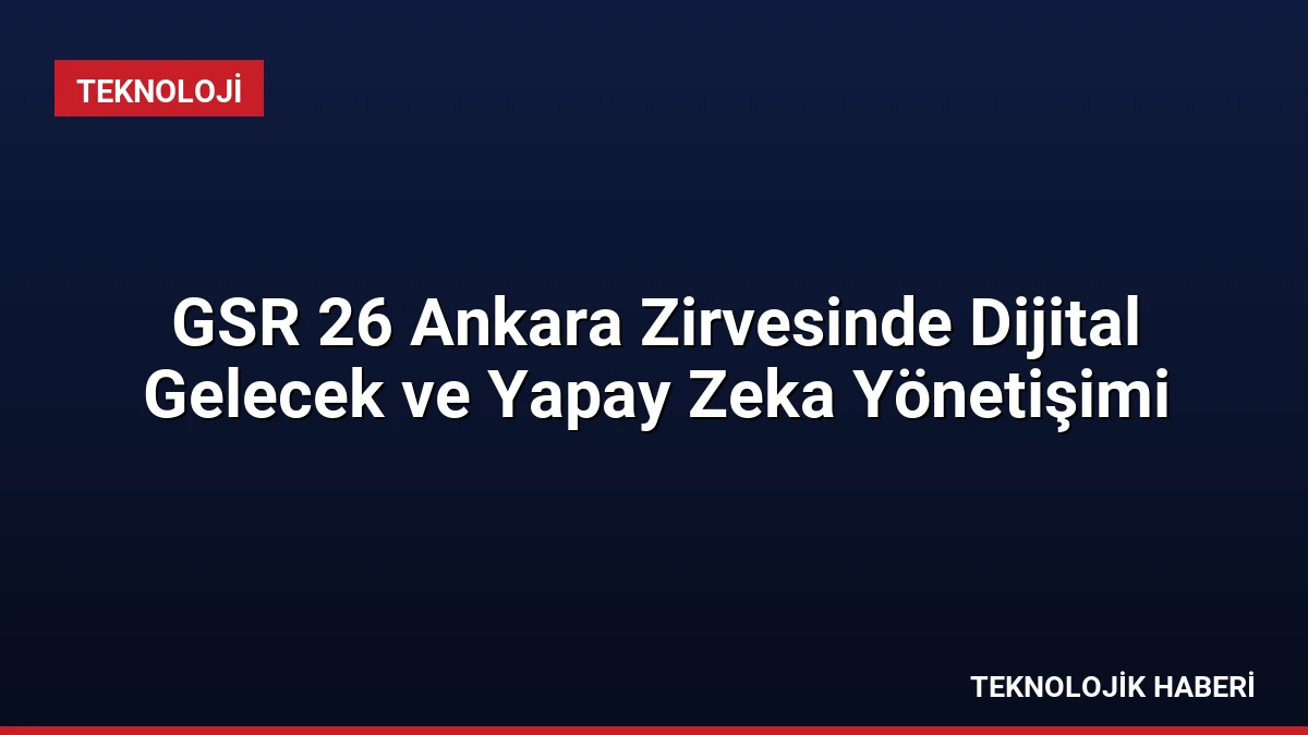 GSR 26 Ankara Zirvesinde Dijital Gelecek ve Yapay Zeka Yönetişimi