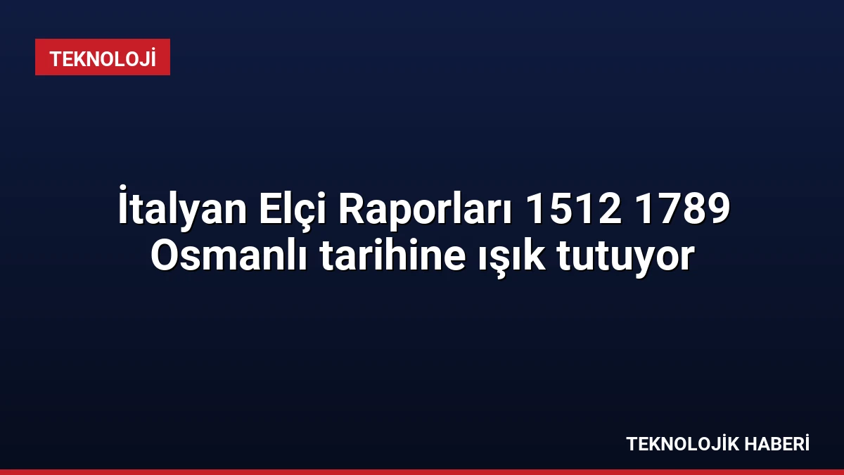 İtalyan Elçi Raporları 1512 1789 Osmanlı tarihine ışık tutuyor