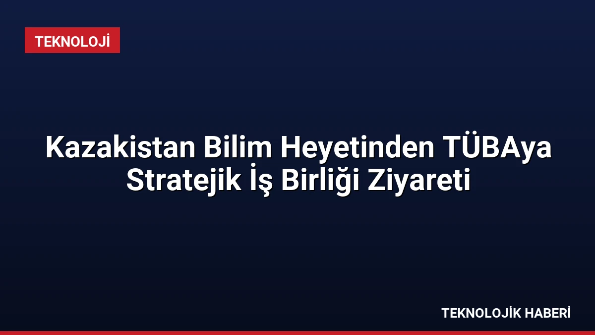 Kazakistan Bilim Heyetinden TÜBAya Stratejik İş Birliği Ziyareti