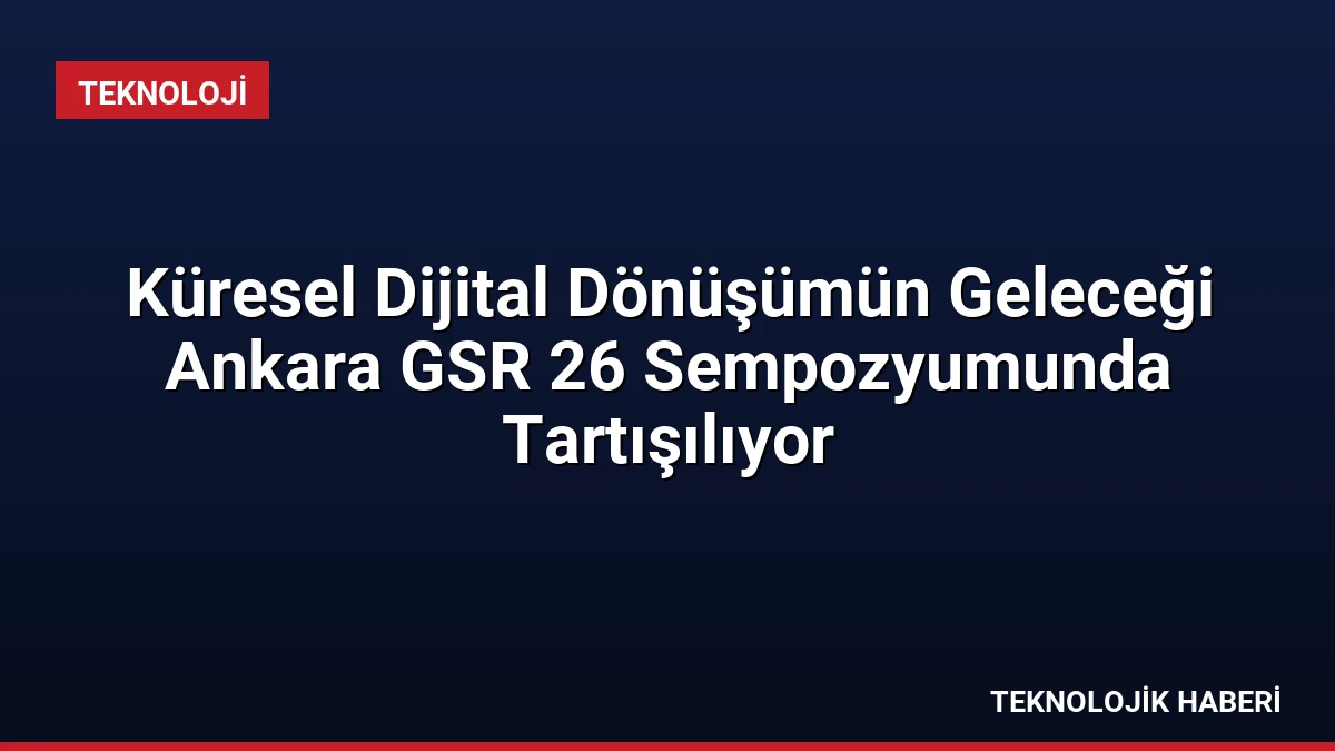 Küresel Dijital Dönüşümün Geleceği Ankara GSR 26 Sempozyumunda Tartışılıyor