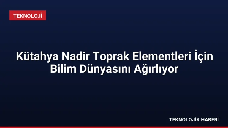 Kütahya Nadir Toprak Elementleri İçin Bilim Dünyasını Ağırlıyor