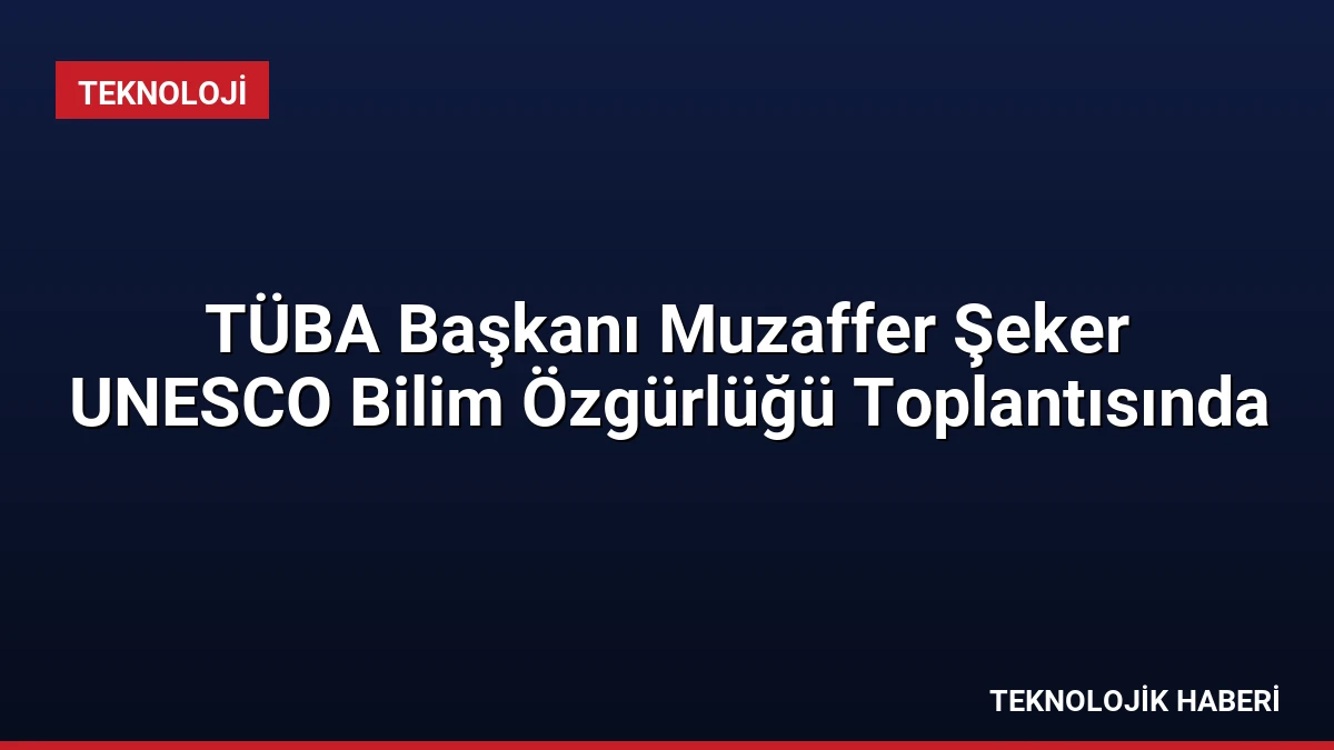 TÜBA Başkanı Muzaffer Şeker UNESCO Bilim Özgürlüğü Toplantısında