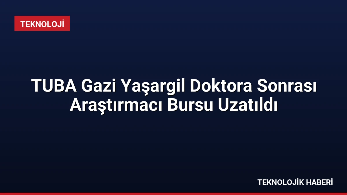 TUBA Gazi Yaşargil Doktora Sonrası Araştırmacı Bursu Uzatıldı