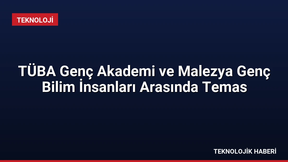 TÜBA Genç Akademi ve Malezya Genç Bilim İnsanları Arasında Temas