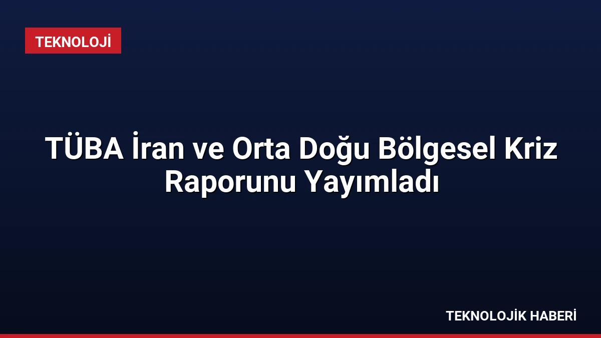 TÜBA İran ve Orta Doğu Bölgesel Kriz Raporunu Yayımladı