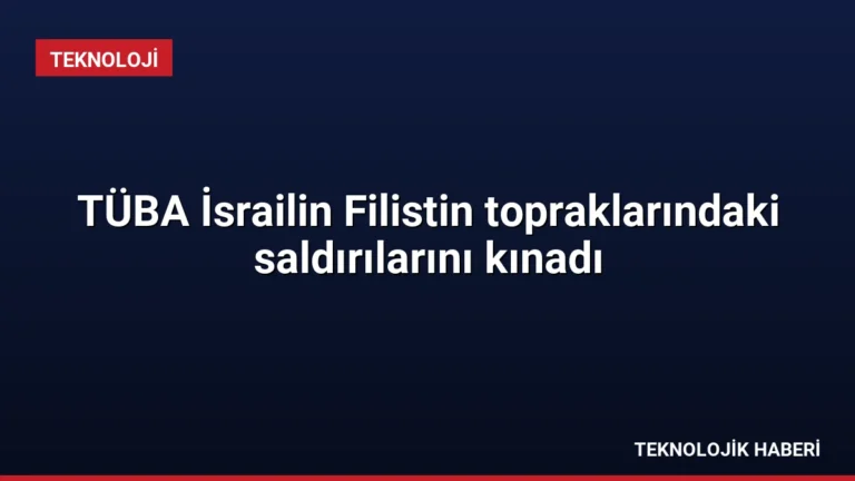 TÜBA İsrailin Filistin topraklarındaki saldırılarını kınadı