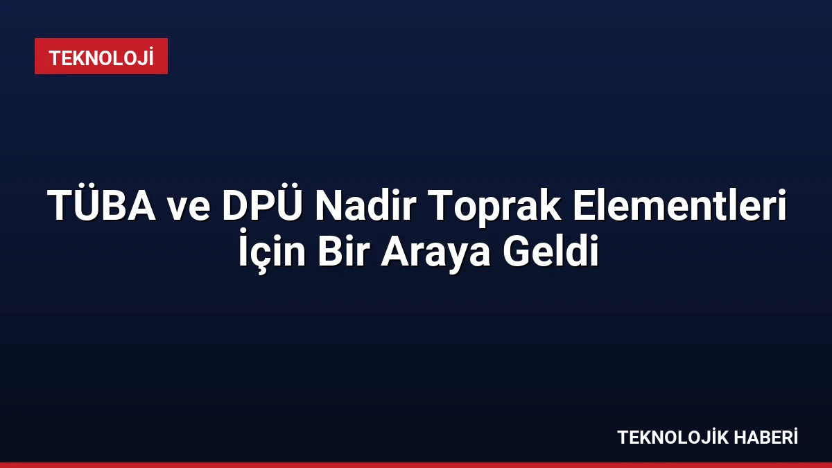 TÜBA ve DPÜ Nadir Toprak Elementleri İçin Bir Araya Geldi