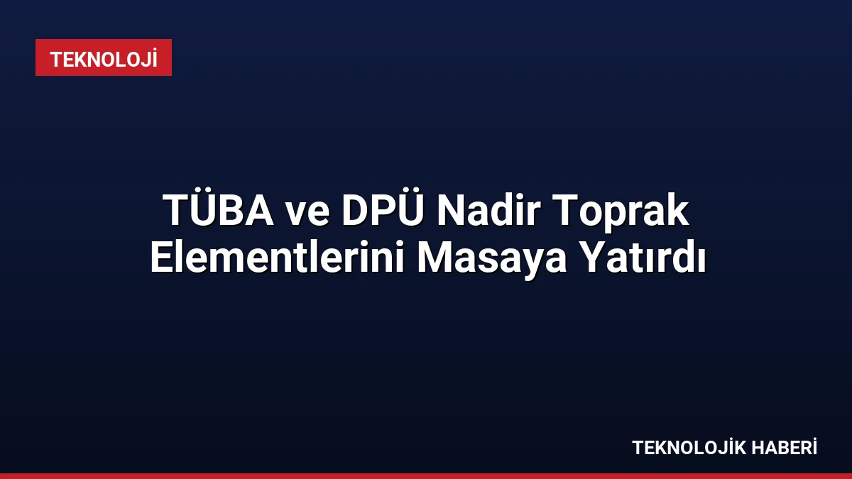 TÜBA ve DPÜ Nadir Toprak Elementlerini Masaya Yatırdı