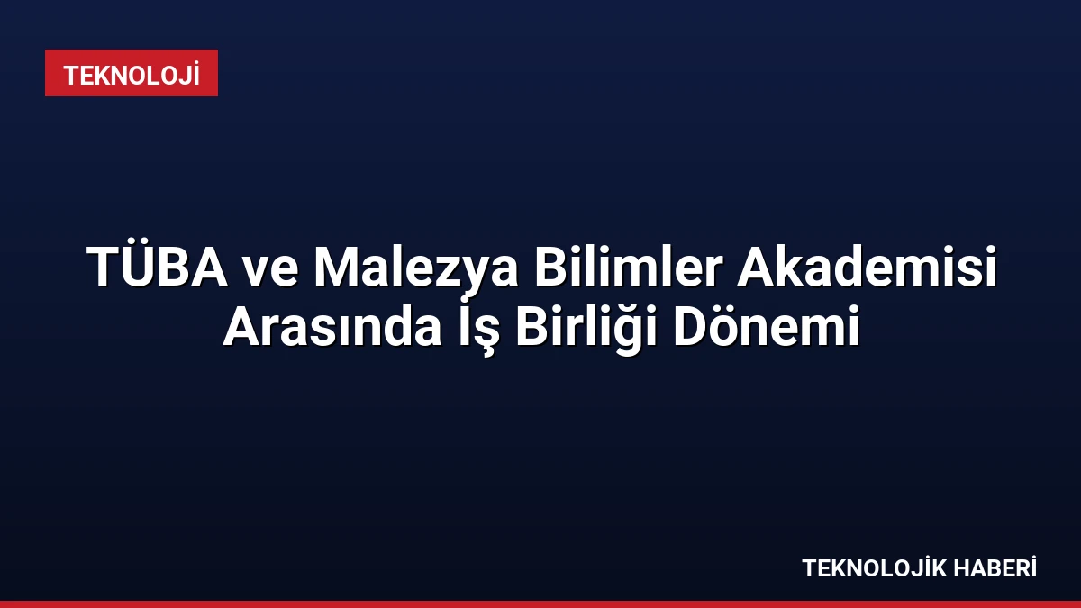 TÜBA ve Malezya Bilimler Akademisi Arasında İş Birliği Dönemi