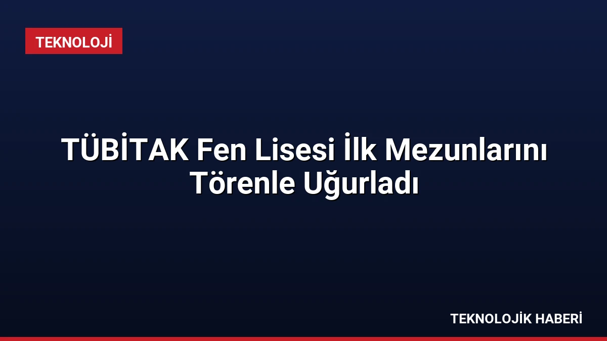 TÜBİTAK Fen Lisesi İlk Mezunlarını Törenle Uğurladı