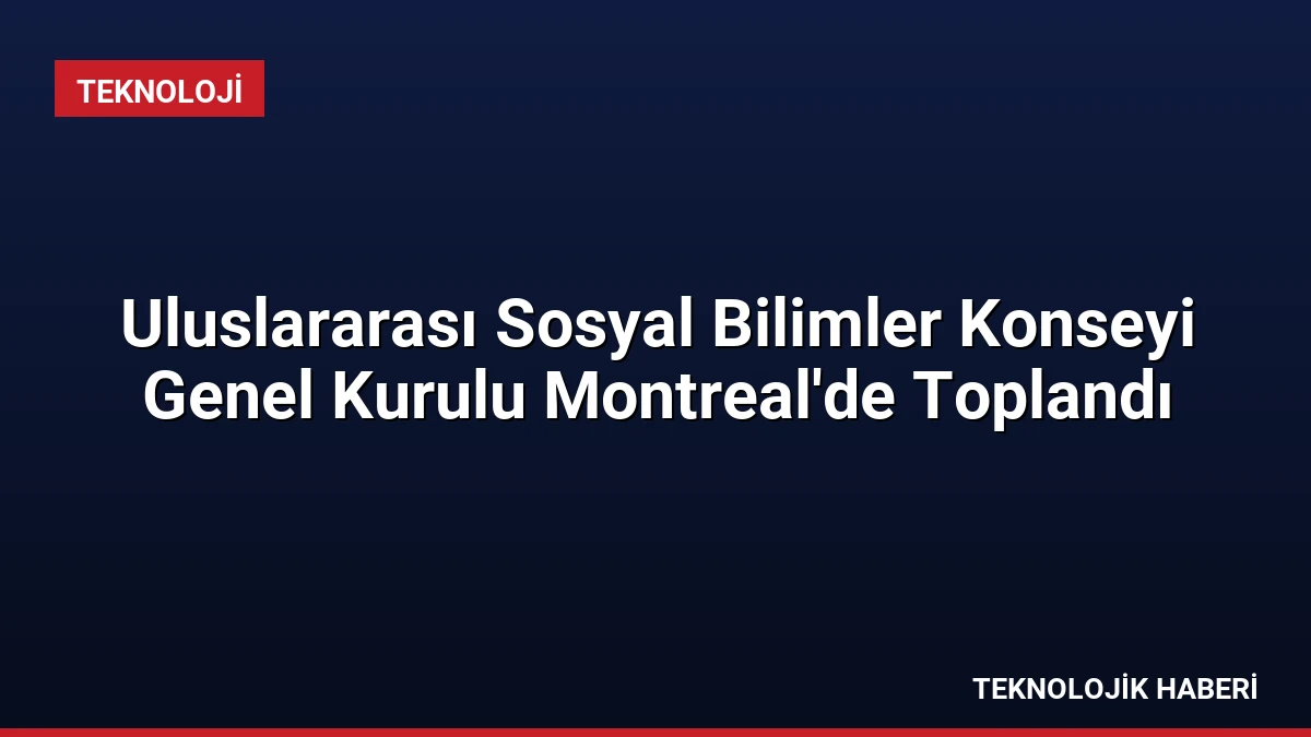 Uluslararası Sosyal Bilimler Konseyi Genel Kurulu Montreal’de Toplandı