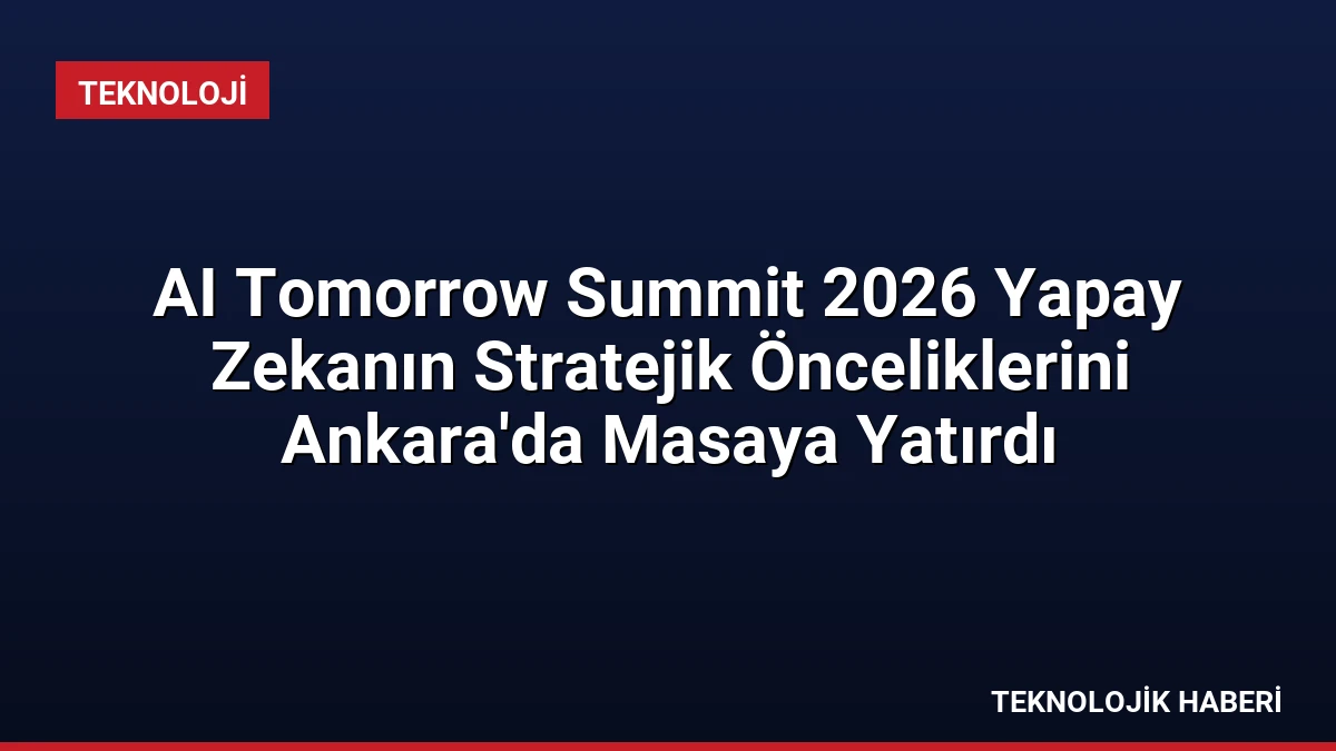 AI Tomorrow Summit 2026 Yapay Zekanın Stratejik Önceliklerini Ankara’da Masaya Yatırdı