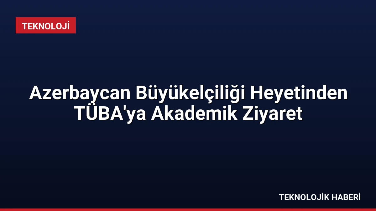 Azerbaycan Büyükelçiliği Heyetinden TÜBA’ya Akademik Ziyaret