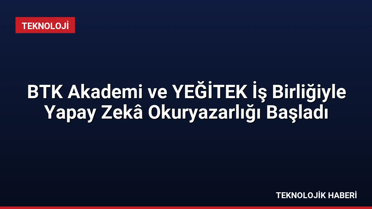BTK Akademi ve YEĞİTEK İş Birliğiyle Yapay Zekâ Okuryazarlığı Başladı