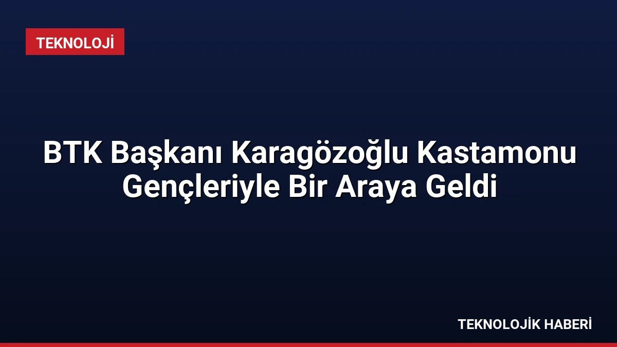 BTK Başkanı Karagözoğlu Kastamonu Gençleriyle Bir Araya Geldi