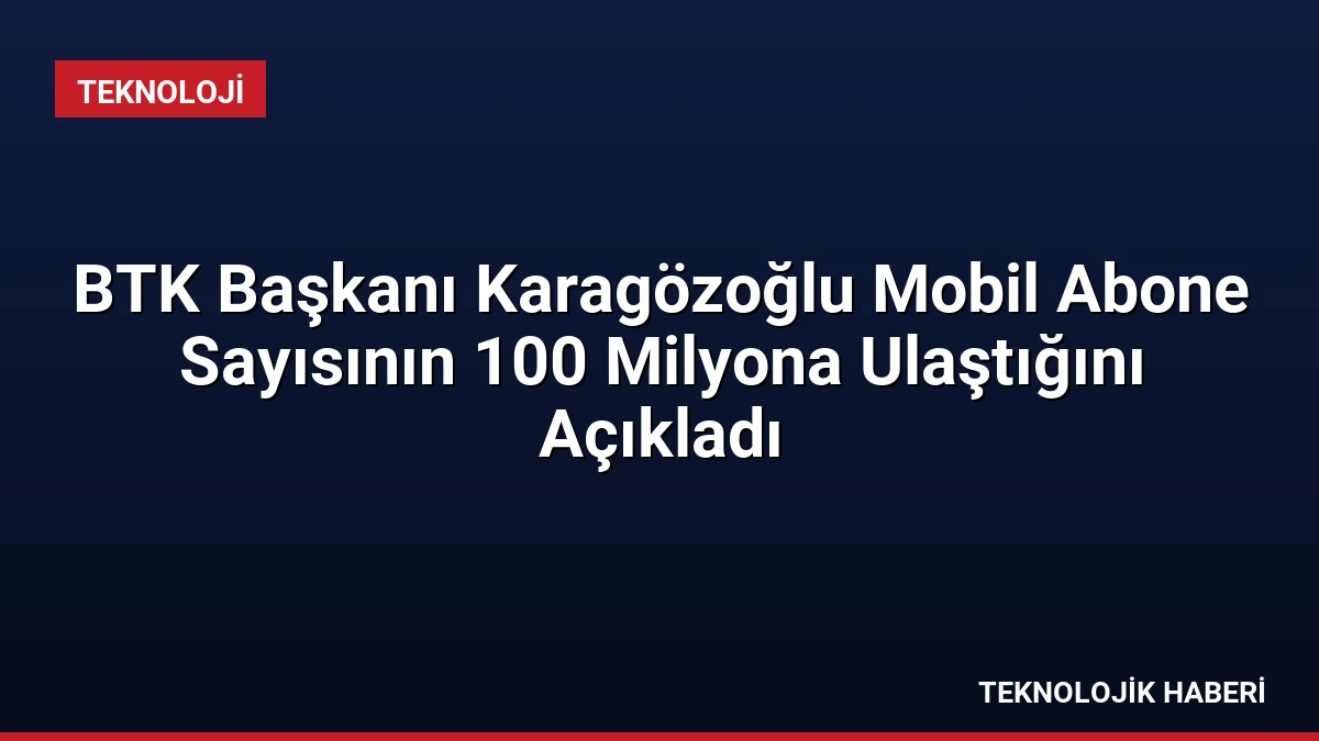 BTK Başkanı Karagözoğlu Mobil Abone Sayısının 100 Milyona Ulaştığını Açıkladı