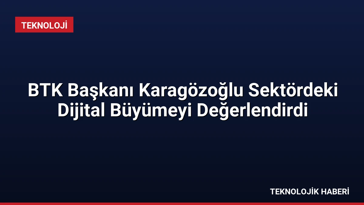 BTK Başkanı Karagözoğlu Sektördeki Dijital Büyümeyi Değerlendirdi