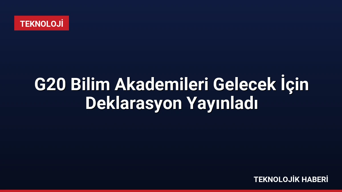 G20 Bilim Akademileri Gelecek İçin Deklarasyon Yayınladı