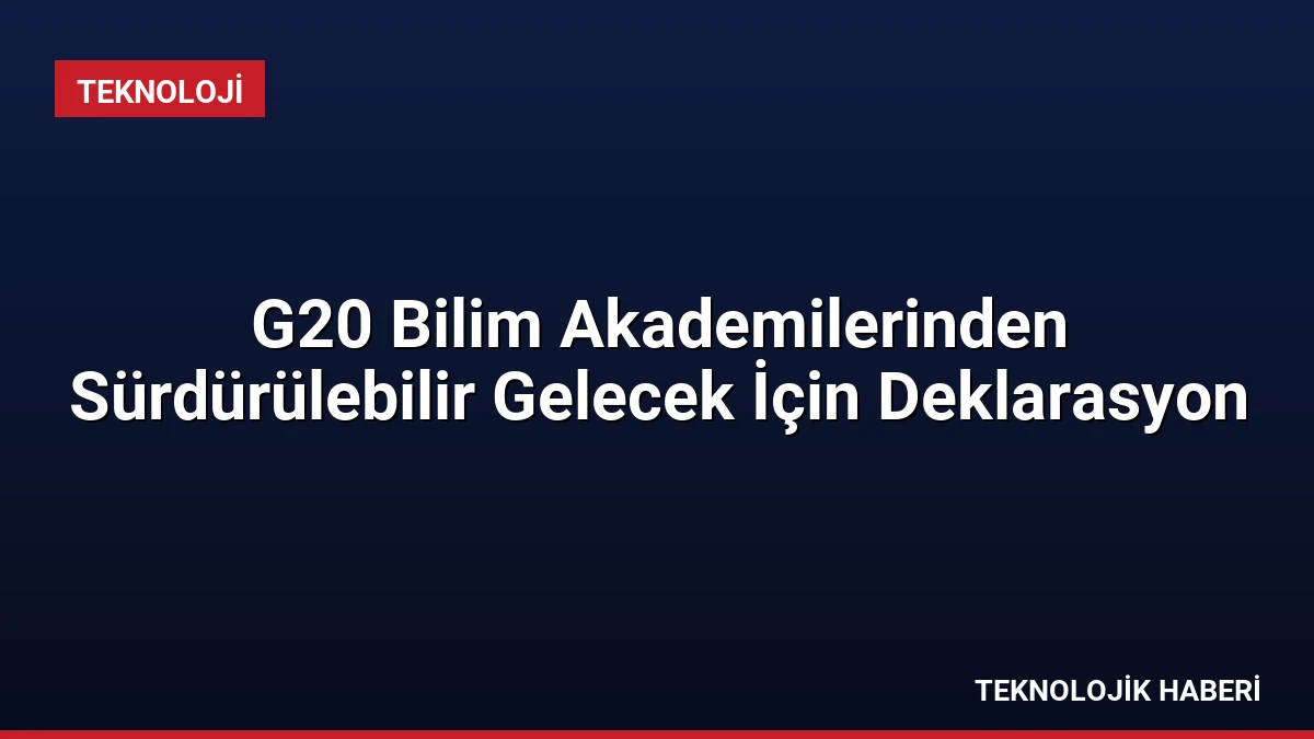 G20 Bilim Akademilerinden Sürdürülebilir Gelecek İçin Deklarasyon
